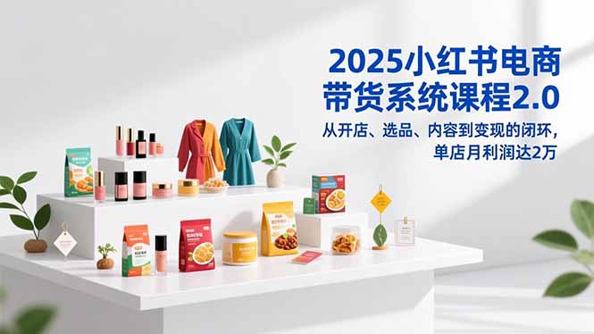 2025小红书电商带货系统课程2.0，从开店、选品、内容到变现的闭环，单店月利润达2万-心思维创富网_网上创业教程_网络创业项目