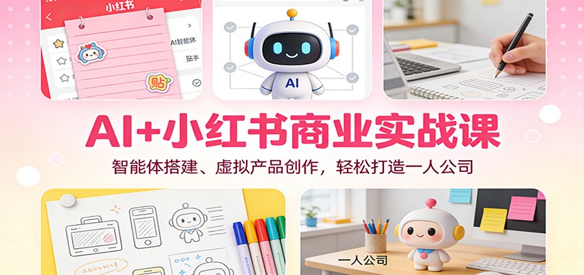 AI+小红书商业实战课：智能体搭建、虚拟产品创作，轻松打造一人公司-心思维创富网_网上创业教程_网络创业项目