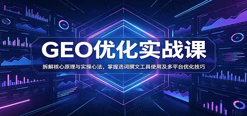 GEO优化实战课：拆解核心原理与实操心法，掌握选词撰文工具使用及多平台优化技巧-心思维创富网_网上创业教程_网络创业项目