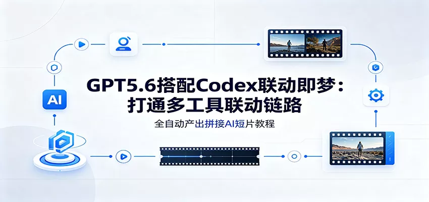 GPT5.6搭配Codex联动即梦：打通多工具联动链路，全自动产出拼接AI短片教程-心思维创富网_网上创业教程_网络创业项目