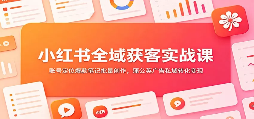 小红书全域获客实战课：账号定位爆款笔记批量创作，蒲公英广告私域转化变现-心思维创富网_网上创业教程_网络创业项目