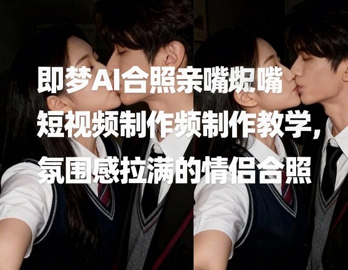 即梦AI合照亲嘴短视频制作教学，氛围感拉满的情侣合照-心思维创富网_网上创业教程_网络创业项目