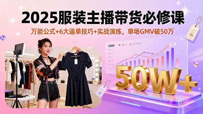 （16001期）2025服装主播带货必修课，万能公式+6大逼单技巧+实战演练，单场GMV破50万-心思维创富网_网上创业教程_网络创业项目