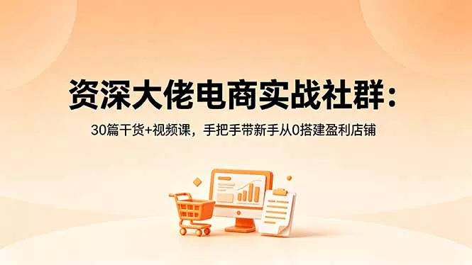 资深大佬电商实战社群：30篇干货+视频课，手把手带新手从0搭建盈利店铺-心思维创富网_网上创业教程_网络创业项目