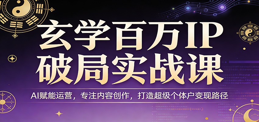玄学百万IP破局实战课：AI赋能运营，专注内容创作，打造超级个体户变现路径-心思维创富网_网上创业教程_网络创业项目