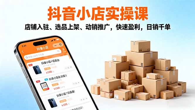 2025抖音小店实操课，店铺入驻、选品上架、动销推广，快速盈利，日销千单-心思维创富网_网上创业教程_网络创业项目