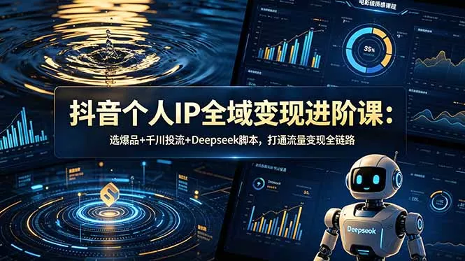 抖音个人IP全域变现进阶课-更新26年6月：选爆品+千川投流+Deepseek脚本，打通流量变现全链路-心思维创富网_网上创业教程_网络创业项目