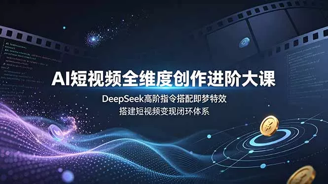 AI短视频全维度创作进阶大课，DeepSeek高阶指令搭配即梦特效，搭建短视频变现闭环体系-心思维创富网_网上创业教程_网络创业项目