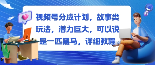 视频号分成计划，故事类玩法，潜力巨大，可以说是一匹黑马，详细教程-心思维创富网_网上创业教程_网络创业项目