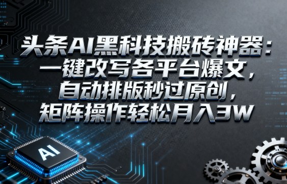 头条AI黑科技搬砖神器：一键改写各平台爆文，自动排版秒过原创，矩阵操作轻松月入3W【揭秘】-心思维创富网_网上创业教程_网络创业项目