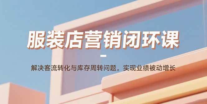 （15906期）服装店营销闭环课：解决客流转化与库存周转问题。实现业绩被动增长-心思维创富网_网上创业教程_网络创业项目