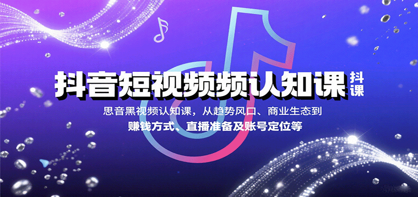 抖音短视频认知课，从趋势风口、商业生态到赚钱方式、直播准备及账号定位等-心思维创富网_网上创业教程_网络创业项目