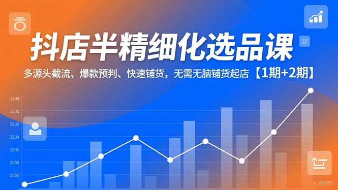抖店半精细化选品课，多源头截流、爆款预判、快速铺货，无脑铺货起店【1期+2期】-心思维创富网_网上创业教程_网络创业项目