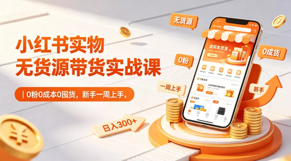 小红书实物无货源带货实战课｜0粉0成本0囤货，新手一周上手，日入300+(更新0812)-心思维创富网_网上创业教程_网络创业项目