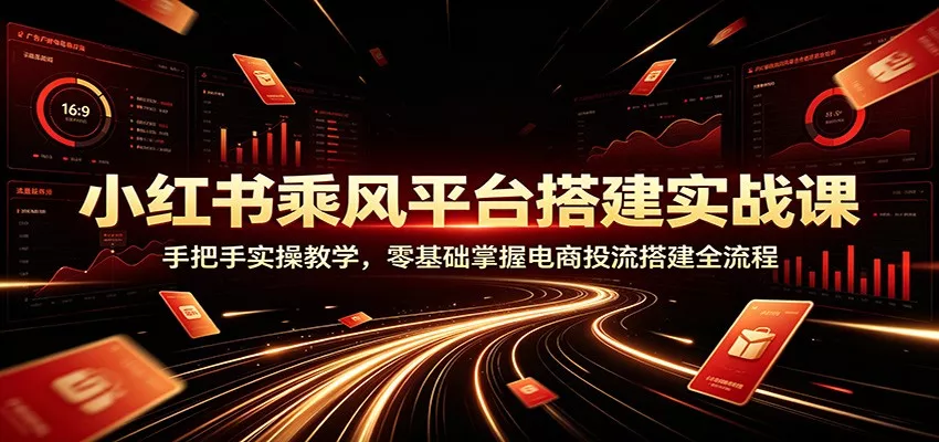 小红书乘风平台搭建实战课：手把手实操教学，零基础掌握电商投流搭建全流程-心思维创富网_网上创业教程_网络创业项目