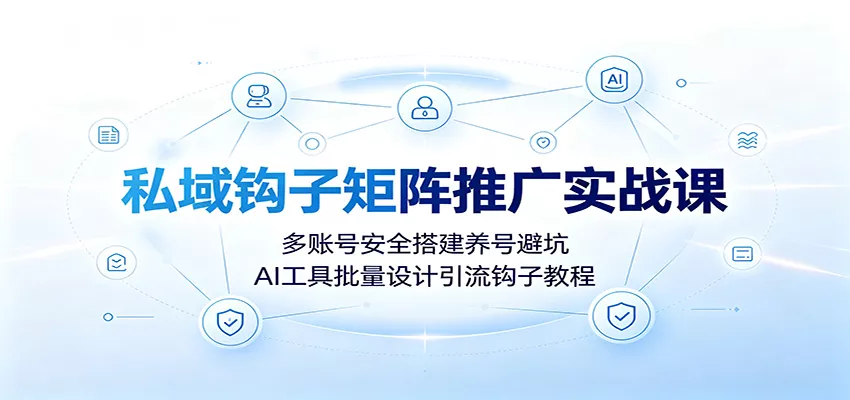 私域钩子矩阵推广实战课：多账号安全搭建养号避坑，AI工具批量设计引流钩子教程-心思维创富网_网上创业教程_网络创业项目