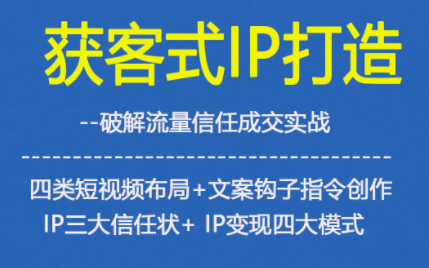 获客型IP打造，破解流量信任成，四类短视频布局+文案钩子指令创作IP三大信任状+IP变现四大模式-心思维创富网_网上创业教程_网络创业项目