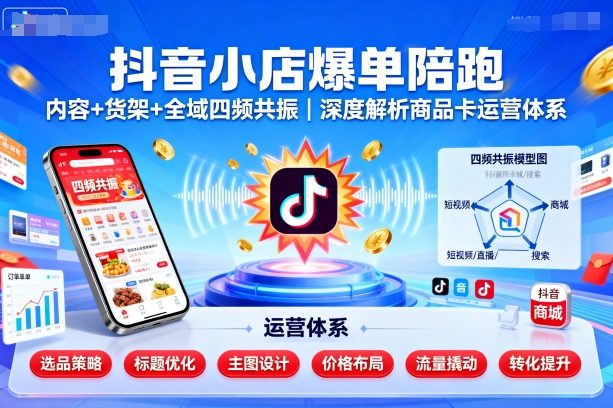 抖音小店爆单陪跑，内容＋货架＋全域四频共振，深度解析抖音商品卡运营体系-心思维创富网_网上创业教程_网络创业项目