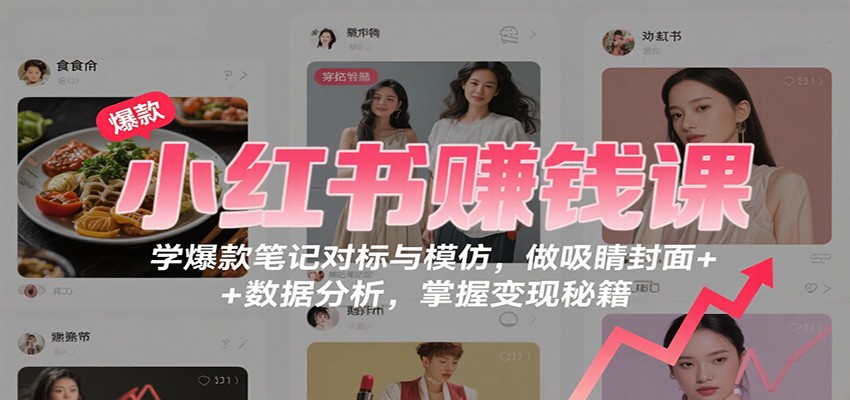 小红书赚钱课：学爆款笔记对标与模仿，做吸睛封面 + 数据分析，掌握变现秘籍-心思维创富网_网上创业教程_网络创业项目
