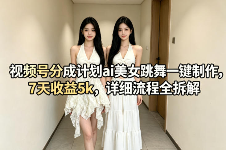 视频号分成计划ai美女跳舞一键制作，7天收益5k，详细流程全拆解-心思维创富网_网上创业教程_网络创业项目