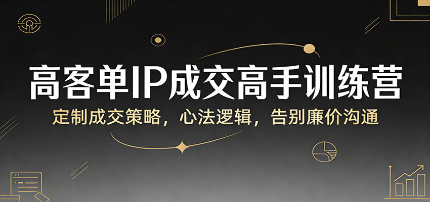高客单IP成交高手训练营：定制成交策略，心法逻辑，告别廉价沟通-心思维创富网_网上创业教程_网络创业项目