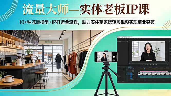 流量大师—实体老板IP课：10+种流量模型+IP打造全流程，助力实体商家玩转短视频实现商业突破-心思维创富网_网上创业教程_网络创业项目