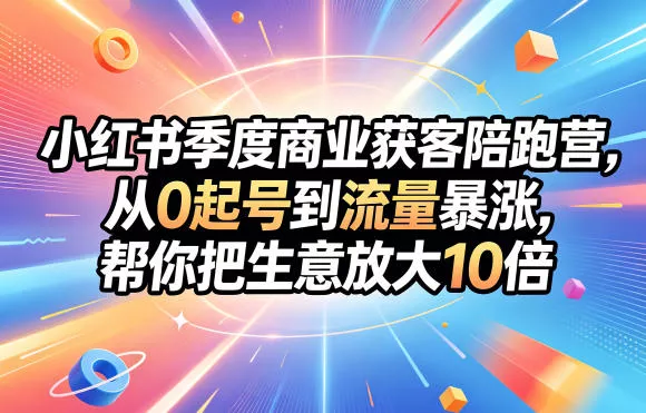 小红书季度商业获客陪跑营，从0起号到流量暴涨，帮你把生意放大10倍-心思维创富网_网上创业教程_网络创业项目