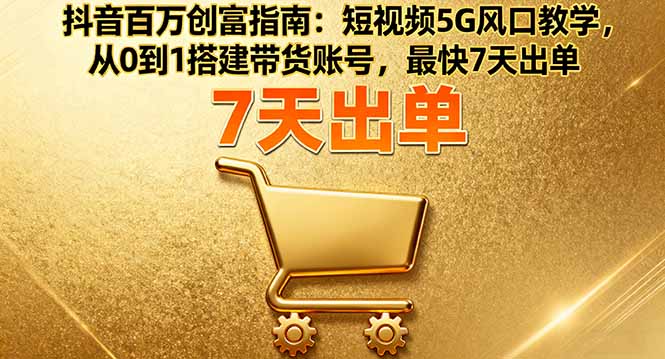 抖音百万创富指南：短视频5G风口教学，从0到1搭建带货账号，最快7天出单-心思维创富网_网上创业教程_网络创业项目