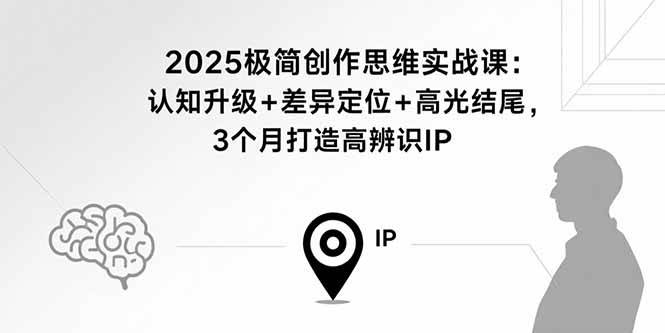 （15928期）2025极简创作思维实战课：认知升级+差异定位+高光结尾，3个月打造高辨识IP-心思维创富网_网上创业教程_网络创业项目