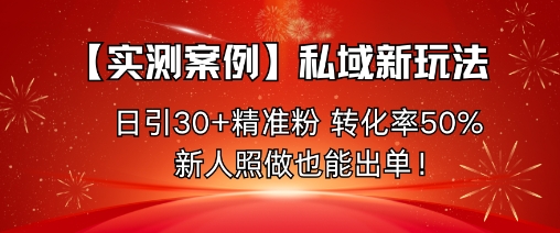 【实测案例】私域新玩法，日引30+精准粉，转化率50%，新人照做也能出单！-心思维创富网_网上创业教程_网络创业项目