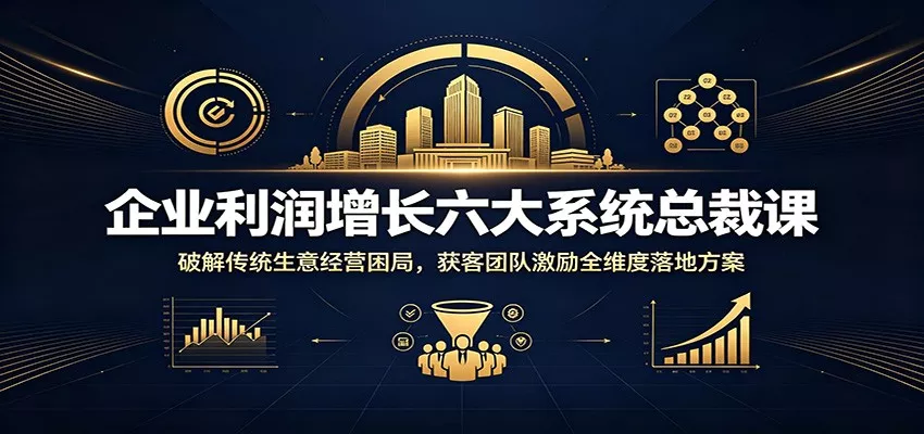 企业利润增长六大系统总裁课：破解传统生意经营困局，获客团队激励全维度落地方案-心思维创富网_网上创业教程_网络创业项目