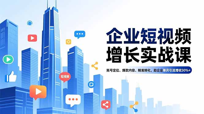 企业短视频增长实战课，账号定位、爆款内容、精准转化，助企业单月引流增收30%+-心思维创富网_网上创业教程_网络创业项目