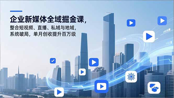 企业新媒体全域掘金课，整合短视频、直播、私域与地域，系统破局，单月创收提升百万级-心思维创富网_网上创业教程_网络创业项目