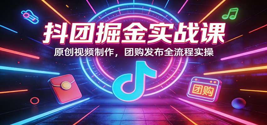 抖团掘金实战课：原创视频制作，团购发布全流程实操-心思维创富网_网上创业教程_网络创业项目