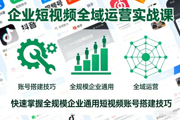 企业短视频全域运营实战课，快速掌握全规模企业通用短视频账号搭建技巧-心思维创富网_网上创业教程_网络创业项目