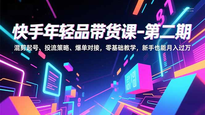 快手年轻品带货课-第二期，混剪起号、投流策略、爆单对接，零基础教学，新手也能月入过万-心思维创富网_网上创业教程_网络创业项目