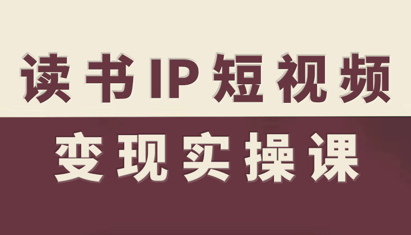 读书IP短视频变现实操课，读书IP赛道变现指南-心思维创富网_网上创业教程_网络创业项目