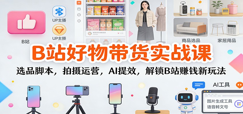 B站好物带货实战课：选品脚本，拍摄运营，AI提效，解锁B站赚钱新玩法-心思维创富网_网上创业教程_网络创业项目