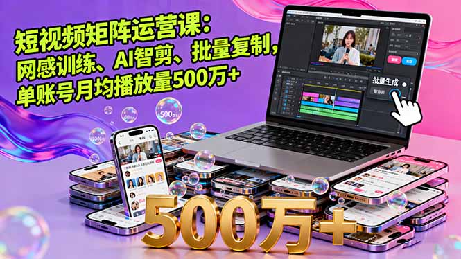 短视频矩阵运营课：网感训练、AI智剪、批量复制，单账号月均播放量500万+-心思维创富网_网上创业教程_网络创业项目