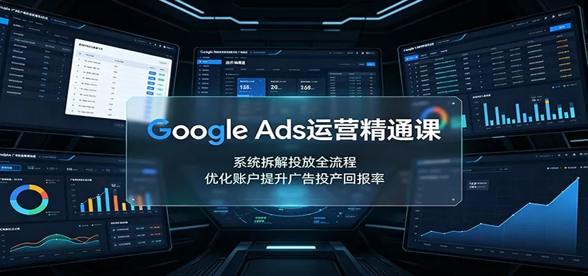 Google Ads运营精通课：系统拆解投放全流程，优化账户提升广告投产回报率-心思维创富网_网上创业教程_网络创业项目