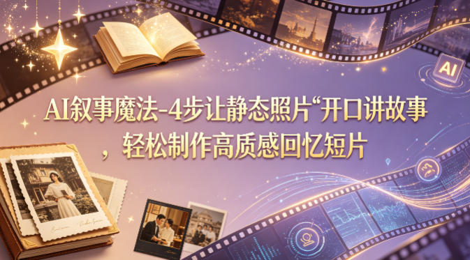 AI叙事魔法-4步让静态照片“开口讲故事”，轻松制作高质感回忆短片-心思维创富网_网上创业教程_网络创业项目