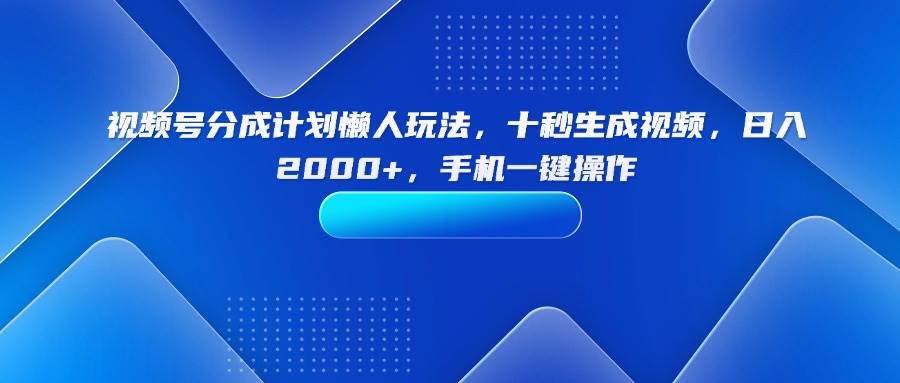 （15932期）视频号分成计划懒人玩法，十秒生成视频，日入2000+，手机一键操作-心思维创富网_网上创业教程_网络创业项目