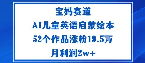 宝妈赛道：AI儿童英语启蒙绘本52个作品涨粉19.5W月利润2w+-心思维创富网_网上创业教程_网络创业项目