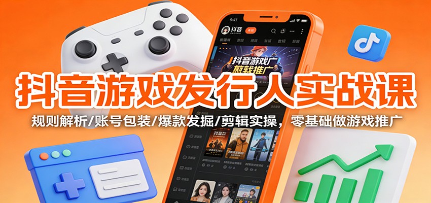 抖音游戏发行人实战课：规则解析/账号包装/爆款发掘 /剪辑实操，零基础做游戏推广-心思维创富网_网上创业教程_网络创业项目