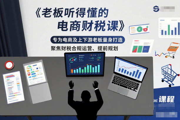 老板听得懂的电商财税课，专为电商及上下游老板量身打造，聚焦财税合规运营、提前规划-心思维创富网_网上创业教程_网络创业项目
