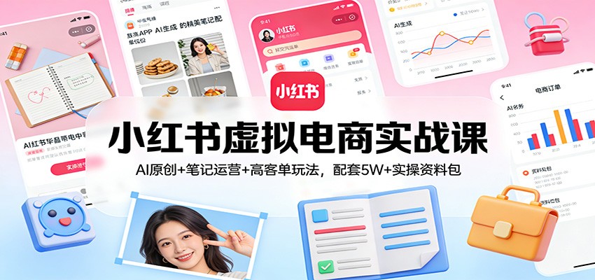 小红书虚拟电商实战课：AI原创+笔记运营+高客单玩法，配套5W+实操资料包-心思维创富网_网上创业教程_网络创业项目