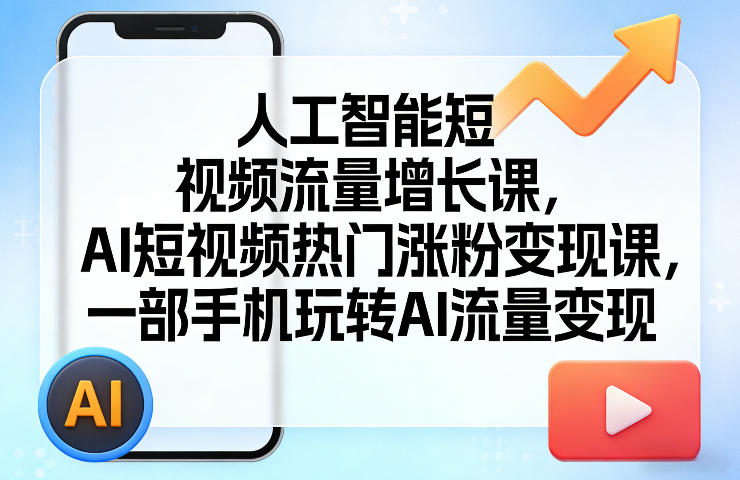 人工智能短视频流量增长课，AI短视频热门涨粉变现课，一部手机玩转AI流量变现-心思维创富网_网上创业教程_网络创业项目