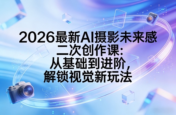 2026最新AI摄影未来感二次创作课：从基础到进阶，解锁视觉新玩法-心思维创富网_网上创业教程_网络创业项目