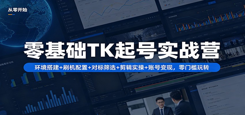 零基础TK起号实战营：环境搭建+ 刷机配置+对标筛选+剪辑实操+账号变现，零门槛玩转-心思维创富网_网上创业教程_网络创业项目