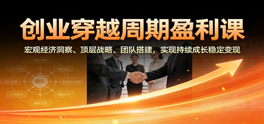 创业穿越周期盈利课：宏观经济洞察、顶层战略、团队搭建，实现持续成长稳定变现-心思维创富网_网上创业教程_网络创业项目